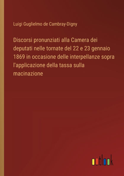 Discorsi pronunziati alla Camera dei deputati nelle tornate del 22 e 23 gennaio 1869 occasione delle interpellanze sopra l'applicazione della tassa sulla macinazione