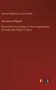 Title: Giovanna di Napoli: Dramma lirico in un prologo e tre atti da rappresentarsi al R.Teatro della Pergola in Firenze, Author: Antonio Ghislanzoni