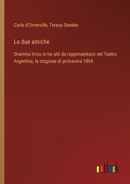 Le due amiche: Dramma lirico tre atti da rappresentarsi nel Teatro Argentina, la stagione di primavera 1869.