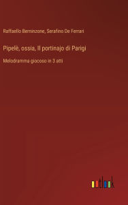 Title: Pipelï¿½, ossia, Il portinajo di Parigi: Melodramma giocoso in 3 atti, Author: Raffaello Berninzone