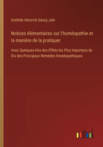 Notices ï¿½lï¿½mentaires sur l'homï¿½opathie et la maniï¿½re de pratiquer: Avec Quelques-Uns des Effets les Plus Importans Dix Principaux Remï¿½des Homï¿½opathiques