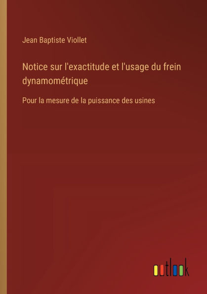 Notice sur l'exactitude et l'usage du frein dynamomï¿½trique: Pour la mesure de puissance des usines