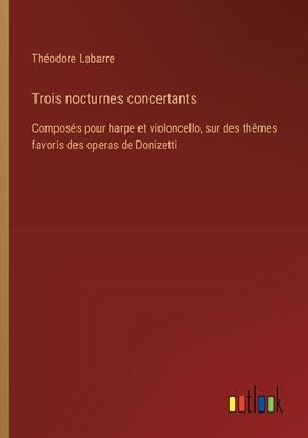 Trois nocturnes concertants: Composï¿½s pour harpe et violoncello, sur des thï¿½mes favoris operas de Donizetti