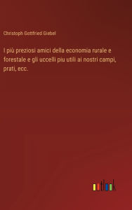 Title: I piï¿½ preziosi amici della economia rurale e forestale e gli uccelli piu utili ai nostri campi, prati, ecc., Author: Christoph Gottfried Giebel