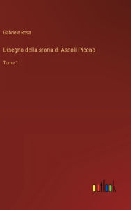 Title: Disegno della storia di Ascoli Piceno: Tome 1, Author: Gabriele Rosa