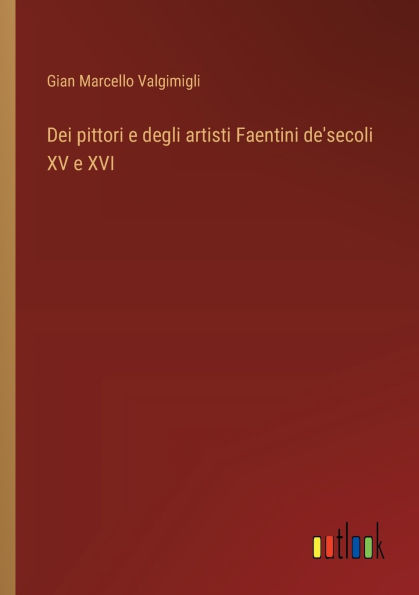 Dei pittori e degli artisti Faentini de'secoli XV XVI