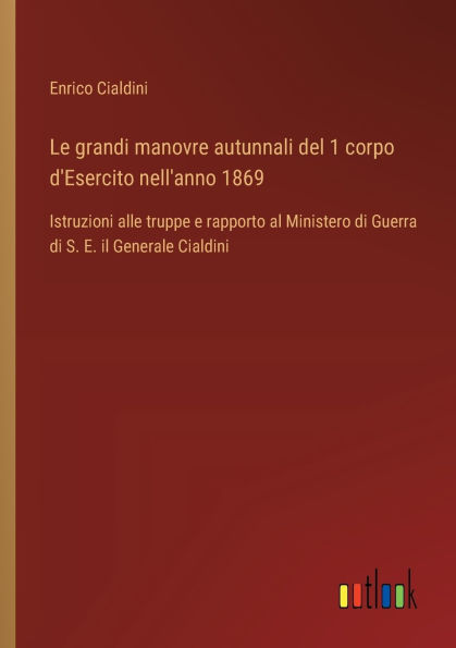 Le grandi manovre autunnali del 1 corpo d'Esercito nell'anno 1869: Istruzioni alle truppe e rapporto al Ministero di Guerra S. E. il Generale Cialdini