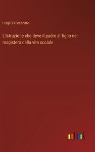 Title: L'istruzione che deve il padre al figlio nel magistero della vita sociale, Author: Luigi D'Allesandro