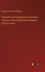 Title: Programmi per l'insegnamento secondario classico e tecnico nell'istituto municipale Cirillo di Aversa, Author: Agostino Antonio Grubbissich