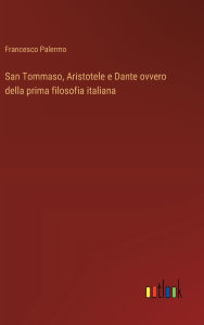 Title: San Tommaso, Aristotele e Dante ovvero della prima filosofia italiana, Author: Francesco Palermo