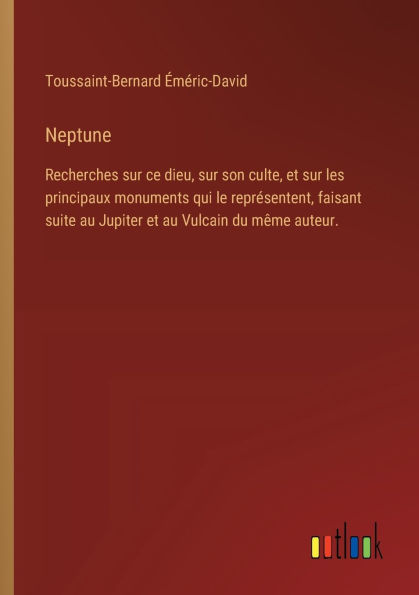 Neptune: Recherches sur ce dieu, son culte, et les principaux monuments qui le reprï¿½sentent, faisant suite au Jupiter Vulcain du mï¿½me auteur.