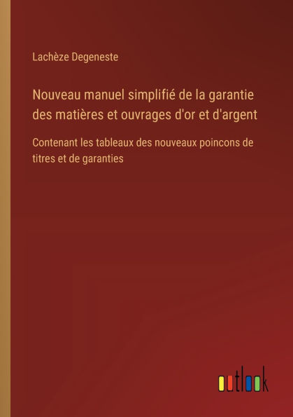 Nouveau manuel simplifiï¿½ de la garantie des matiï¿½res et ouvrages d'or d'argent: Contenant les tableaux nouveaux poincons titres garanties