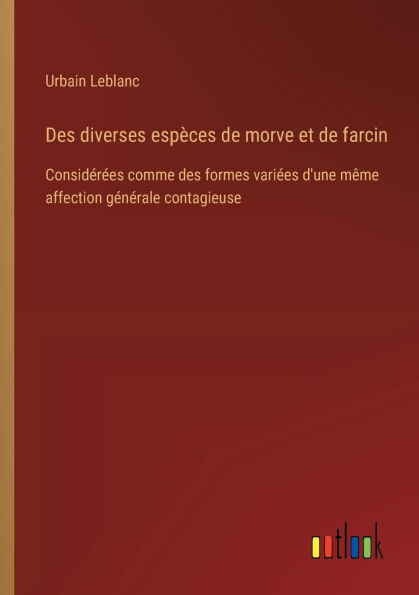 des diverses espï¿½ces de morve et farcin: Considï¿½rï¿½es comme formes variï¿½es d'une mï¿½me affection gï¿½nï¿½rale contagieuse