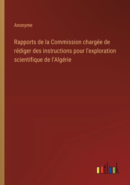 Rapports de la Commission chargï¿½e rï¿½diger des instructions pour l'exploration scientifique l'Algï¿½rie