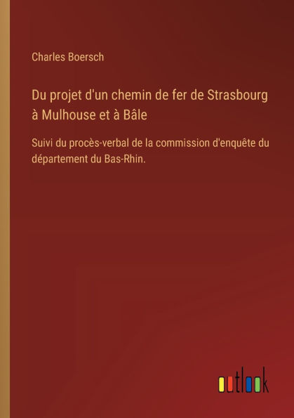 du projet d'un chemin de fer Strasbourg ï¿½ Mulhouse et Bï¿½le: Suivi procï¿½s-verbal la commission d'enquï¿½te dï¿½partement Bas-Rhin.