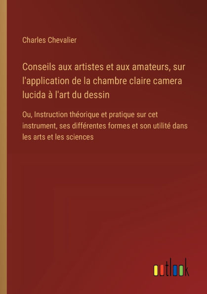 Conseils aux artistes et amateurs, sur l'application de la chambre claire camera lucida ï¿½ l'art du dessin: Ou, Instruction thï¿½orique pratique cet instrument, ses diffï¿½rentes formes son utilitï¿½ dans les arts sciences