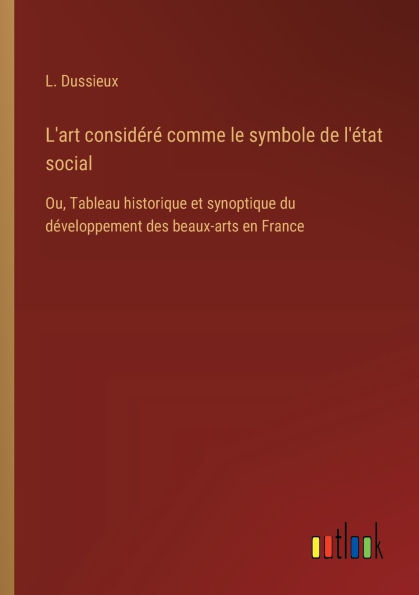 L'art considï¿½rï¿½ comme le symbole de l'ï¿½tat social: Ou, Tableau historique et synoptique du dï¿½veloppement des beaux-arts en France