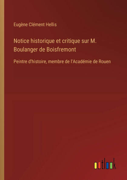 Notice historique et critique sur M. Boulanger de Boisfremont: Peintre d'histoire, membre l'Acadï¿½mie Rouen