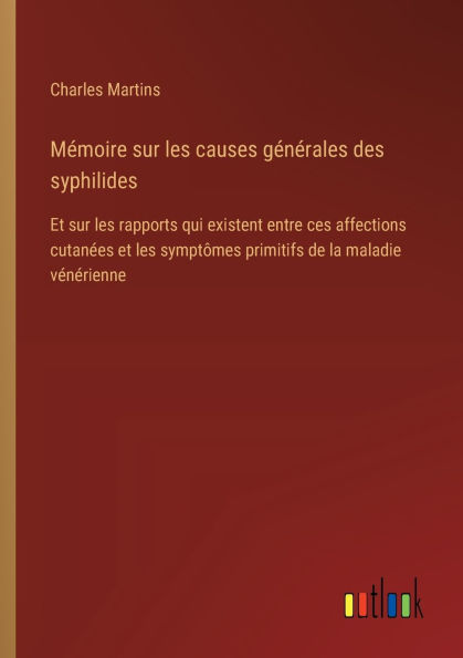Mï¿½moire sur les causes gï¿½nï¿½rales des syphilides: et rapports qui existent entre ces affections cutanï¿½es symptï¿½mes primitifs de la maladie vï¿½nï¿½rienne