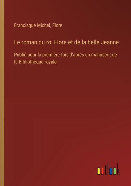 Le roman du roi Flore et de la belle Jeanne: Publiï¿½ pour premiï¿½re fois d'aprï¿½s un manuscrit Bibliothï¿½que royale