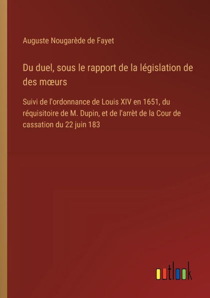 du duel, sous le rapport de la lï¿½gislation des moeurs: Suivi l'ordonnance Louis XIV en 1651, rï¿½quisitoire M. Dupin, et l'arrï¿½t Cour cassation 22 juin 183