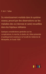 Title: Du retentissement morbide dans le systï¿½me osseux, prouvï¿½ par des observations sur les maladies des os (nï¿½crose et carie) recueillies dans les hï¿½pitaux militaires: Quelques considï¿½rations genï¿½rales sur les complications, la marche, la durï¿½e,, Author: P -M -F Tellier