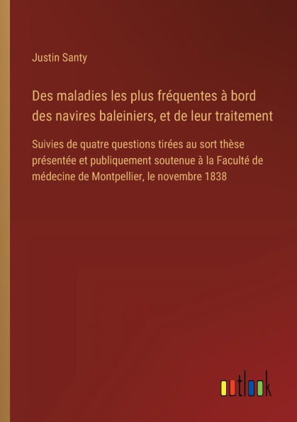 des maladies les plus frï¿½quentes ï¿½ bord navires baleiniers, et de leur traitement: Suivies quatre questions tirï¿½es au sort thï¿½se prï¿½sentï¿½e publiquement soutenue la Facultï¿½ mï¿½decine Montpellier, le novembre 1838