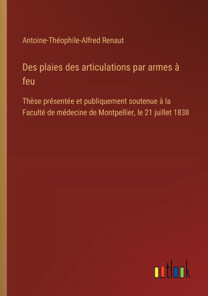 des plaies articulations par armes ï¿½ feu: Thï¿½se prï¿½sentï¿½e et publiquement soutenue la Facultï¿½ de mï¿½decine Montpellier, le 21 juillet 1838