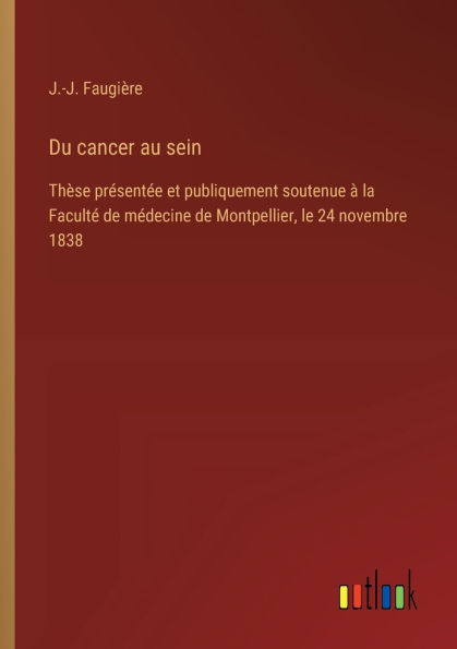 Du cancer au sein: Thï¿½se prï¿½sentï¿½e et publiquement soutenue ï¿½ la Facultï¿½ de mï¿½decine de Montpellier, le 24 novembre 1838