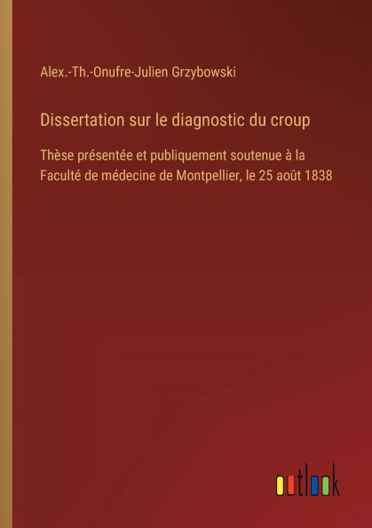 Dissertation sur le diagnostic du croup: Thï¿½se prï¿½sentï¿½e et publiquement soutenue ï¿½ la Facultï¿½ de mï¿½decine Montpellier, 25 aoï¿½t 1838