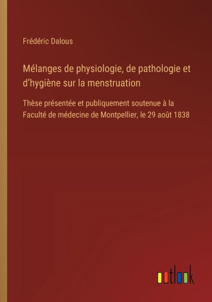 Mï¿½langes de physiologie, pathologie et d'hygiï¿½ne sur la menstruation: Thï¿½se prï¿½sentï¿½e publiquement soutenue ï¿½ Facultï¿½ mï¿½decine Montpellier, le 29 aoï¿½t 1838