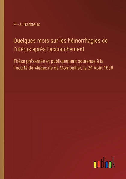 Quelques mots sur les hï¿½morrhagies de l'utï¿½rus aprï¿½s l'accouchement: Thï¿½se prï¿½sentï¿½e et publiquement soutenue ï¿½ la Facultï¿½ Mï¿½decine Montpellier, le 29 Aoï¿½t 1838