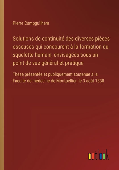 Solutions de continuitï¿½ des diverses piï¿½ces osseuses qui concourent ï¿½ la formation du squelette humain, envisagï¿½es sous un point vue gï¿½nï¿½ral et pratique: Thï¿½se prï¿½sentï¿½e publiquement soutenue Facultï¿½ mï¿½decine Montp