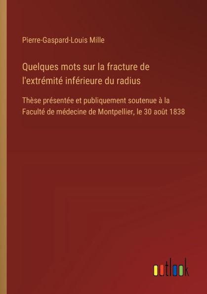 Quelques mots sur la fracture de l'extrï¿½mitï¿½ infï¿½rieure du radius: Thï¿½se prï¿½sentï¿½e et publiquement soutenue ï¿½ la Facultï¿½ de mï¿½decine de Montpellier, le 30 aoï¿½t 1838