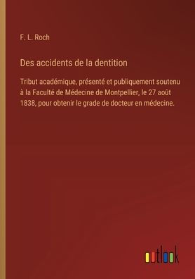 Des accidents de la dentition: Tribut acadï¿½mique, prï¿½sentï¿½ et publiquement soutenu ï¿½ Facultï¿½ Mï¿½decine Montpellier, le 27 aoï¿½t 1838, pour obtenir grade docteur en mï¿½decine.