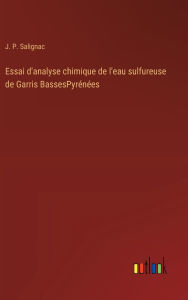 Title: Essai d'analyse chimique de l'eau sulfureuse de Garris BassesPyrï¿½nï¿½es, Author: J P Salignac