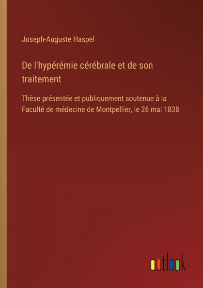 de l'hypï¿½rï¿½mie cï¿½rï¿½brale et son traitement: Thï¿½se prï¿½sentï¿½e publiquement soutenue ï¿½ la Facultï¿½ mï¿½decine Montpellier, le 26 mai 1838