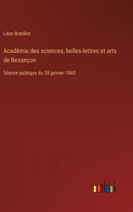 Title: Acadï¿½mie des sciences, belles-lettres et arts de Besanï¿½on: Sï¿½ance publique du 28 janvier 1840, Author: Lïon Bretillot