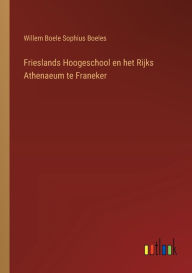 Title: Frieslands Hoogeschool en het Rijks Athenaeum te Franeker, Author: Willem Boele Sophius Boeles