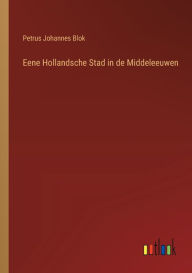 Title: Eene Hollandsche Stad in de Middeleeuwen, Author: Petrus Johannes Blok