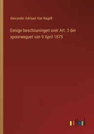 Title: Eenige beschouvingen over Art. 3 der spoorweguet van 9 April 1875, Author: Alexander Adriaan Van Nagell