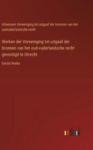 Title: Werken der Vereeniging tot uitgaaf der bronnen van het oud-vaderlandsche recht gevestigd te Utrecht: Eerste Reeks, Author: Vereeniging Tot Uitgaaf Der Bronnen