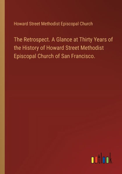 the Retrospect. A Glance at Thirty Years of History Howard Street Methodist Episcopal Church San Francisco.