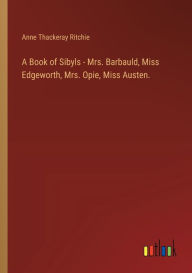 Title: A Book of Sibyls - Mrs. Barbauld, Miss Edgeworth, Mrs. Opie, Miss Austen., Author: Anne Thackeray Ritchie