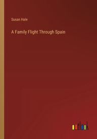 Title: A Family Flight Through Spain, Author: Susan Hale