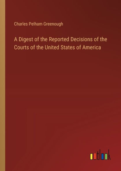 A Digest of the Reported Decisions of the Courts of the United States of America