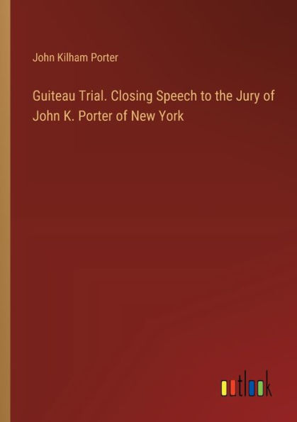 Guiteau Trial. Closing Speech to the Jury of John K. Porter New York