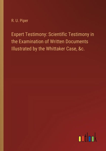 Expert Testimony: Scientific Testimony the Examination of Written Documents Illustrated by Whittaker Case, &c.