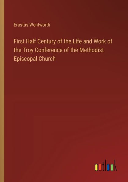 First Half Century of the Life and Work Troy Conference Methodist Episcopal Church