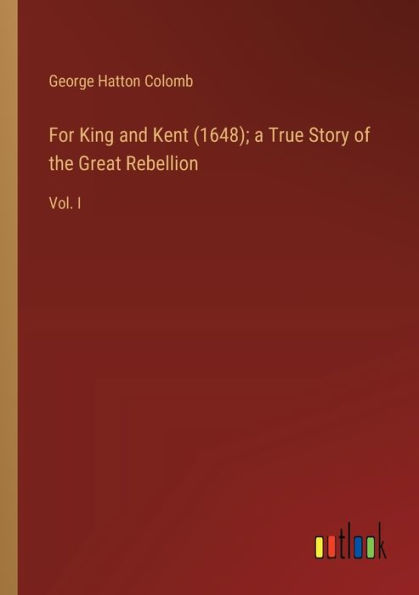 For King and Kent (1648); a True Story of the Great Rebellion: Vol. I